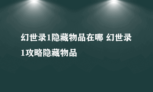 幻世录1隐藏物品在哪 幻世录1攻略隐藏物品