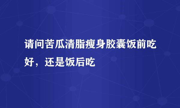 请问苦瓜清脂瘦身胶囊饭前吃好，还是饭后吃