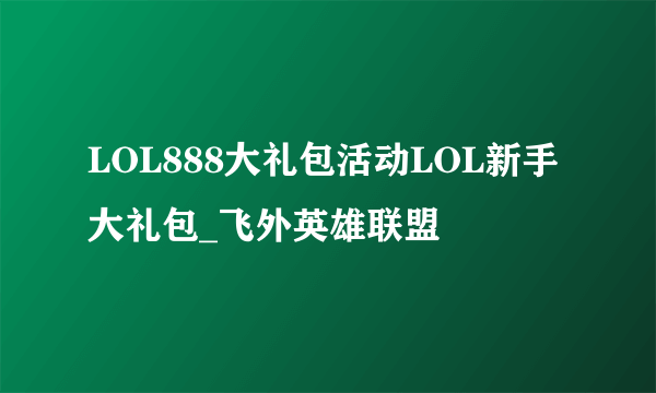 LOL888大礼包活动LOL新手大礼包_飞外英雄联盟