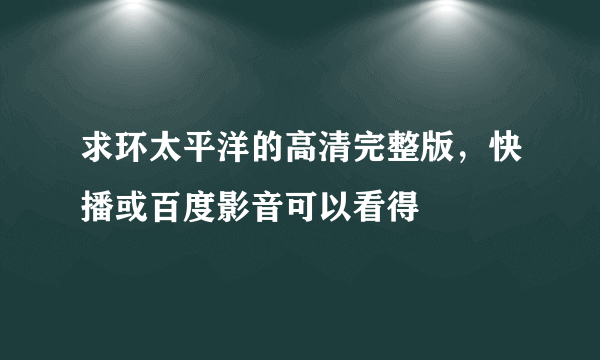 求环太平洋的高清完整版，快播或百度影音可以看得