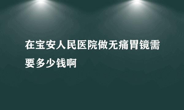 在宝安人民医院做无痛胃镜需要多少钱啊