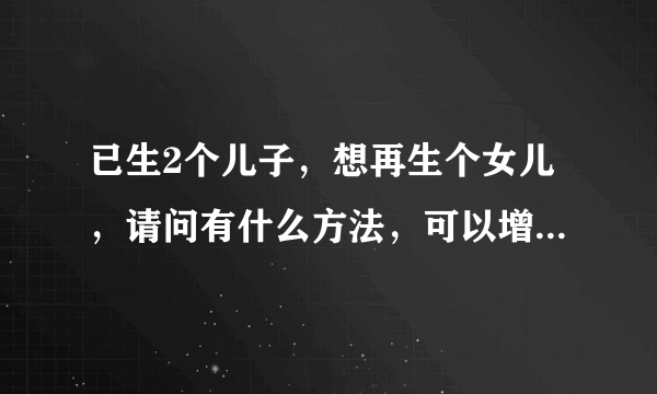 已生2个儿子，想再生个女儿，请问有什么方法，可以增加怀女儿的利率呢？