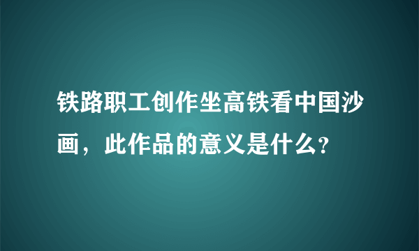 铁路职工创作坐高铁看中国沙画，此作品的意义是什么？