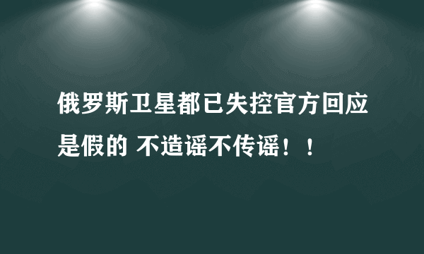 俄罗斯卫星都已失控官方回应是假的 不造谣不传谣！！