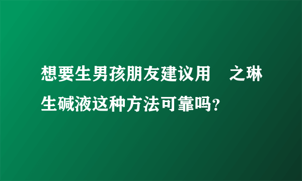 想要生男孩朋友建议用焜之琳生碱液这种方法可靠吗？