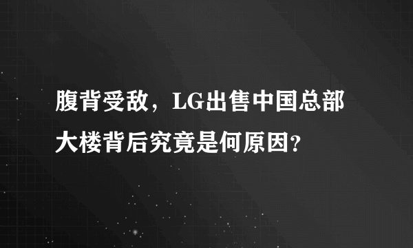 腹背受敌，LG出售中国总部大楼背后究竟是何原因？