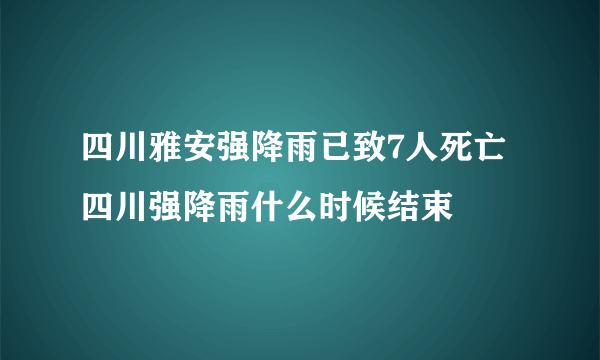 四川雅安强降雨已致7人死亡 四川强降雨什么时候结束