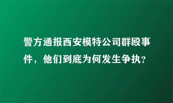 警方通报西安模特公司群殴事件，他们到底为何发生争执？