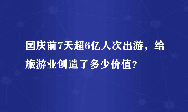 国庆前7天超6亿人次出游，给旅游业创造了多少价值？