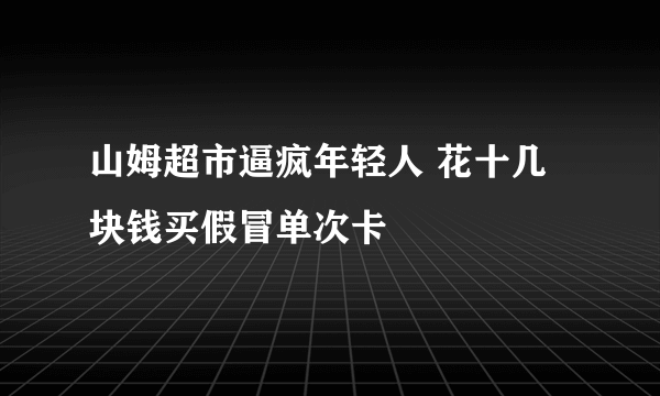 山姆超市逼疯年轻人 花十几块钱买假冒单次卡