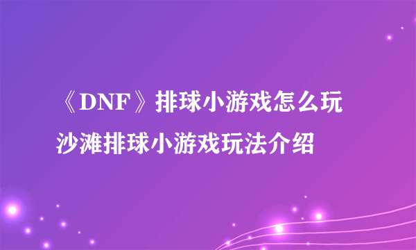 《DNF》排球小游戏怎么玩 沙滩排球小游戏玩法介绍