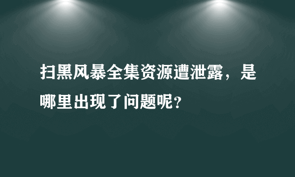 扫黑风暴全集资源遭泄露，是哪里出现了问题呢？