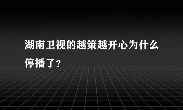 湖南卫视的越策越开心为什么停播了？