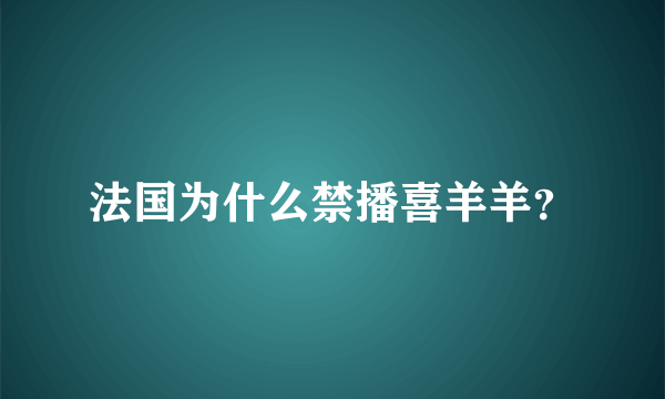 法国为什么禁播喜羊羊？