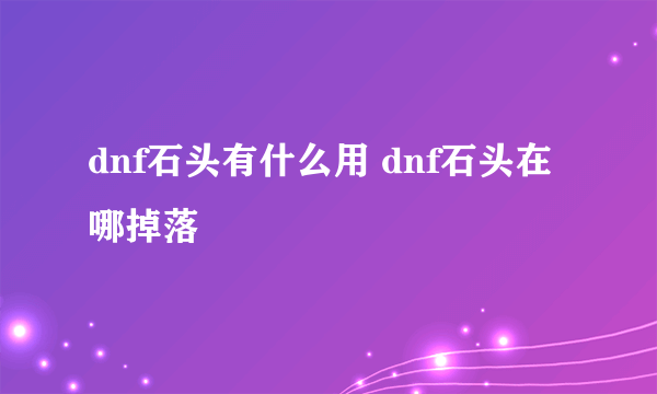 dnf石头有什么用 dnf石头在哪掉落