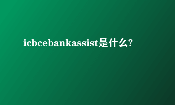 icbcebankassist是什么?