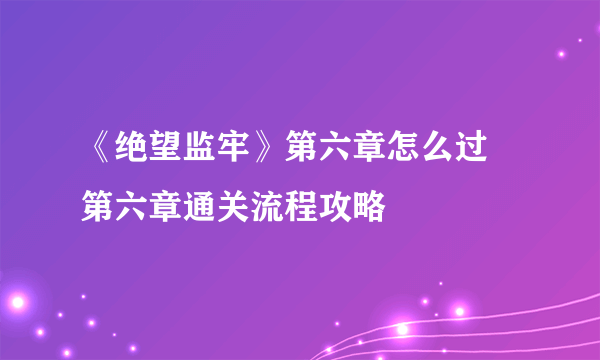 《绝望监牢》第六章怎么过 第六章通关流程攻略