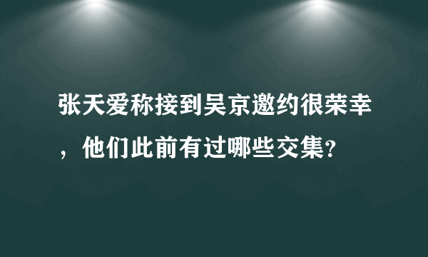 张天爱称接到吴京邀约很荣幸，他们此前有过哪些交集？