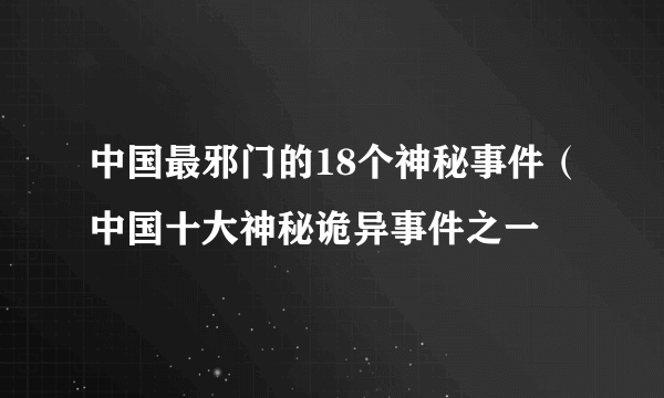 中国最邪门的18个神秘事件（中国十大神秘诡异事件之一