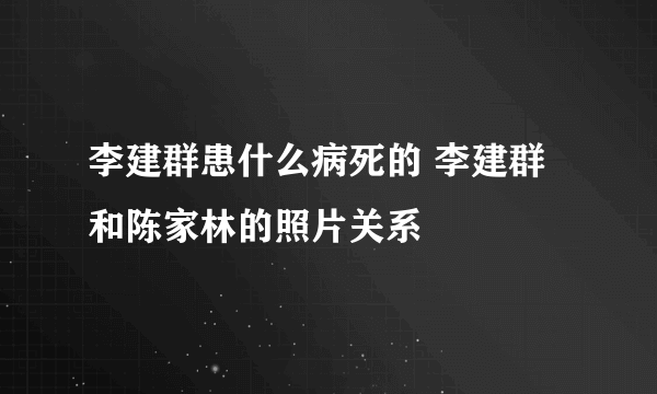 李建群患什么病死的 李建群和陈家林的照片关系