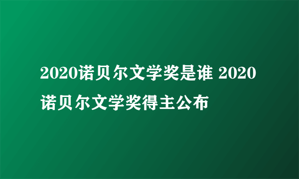 2020诺贝尔文学奖是谁 2020诺贝尔文学奖得主公布