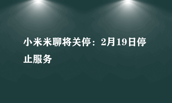 小米米聊将关停：2月19日停止服务