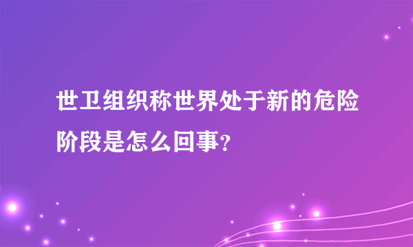 世卫组织称世界处于新的危险阶段是怎么回事？