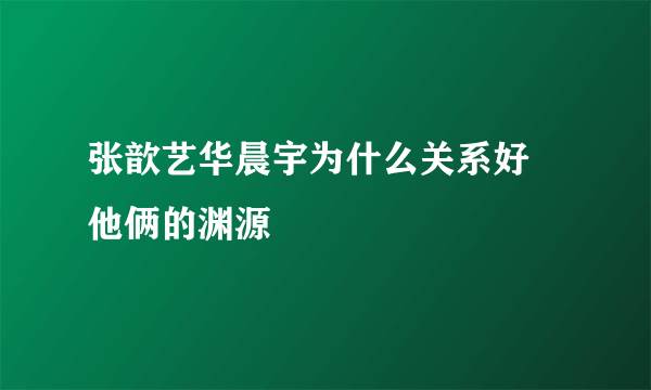 张歆艺华晨宇为什么关系好 他俩的渊源