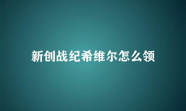 新创战纪希维尔怎么领