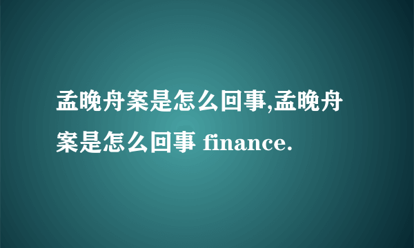 孟晚舟案是怎么回事,孟晚舟案是怎么回事 finance.