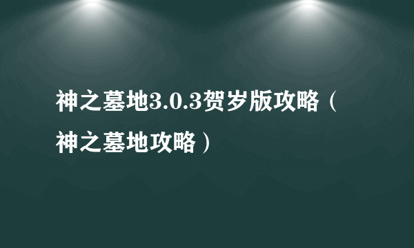 神之墓地3.0.3贺岁版攻略（神之墓地攻略）