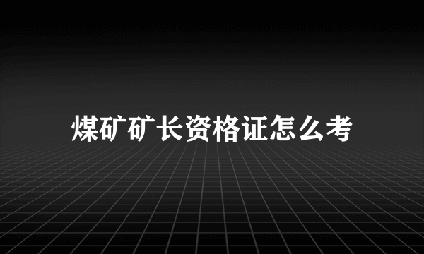 煤矿矿长资格证怎么考