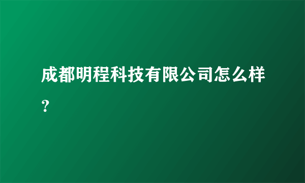 成都明程科技有限公司怎么样？