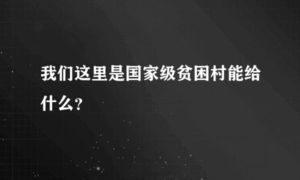 我们这里是国家级贫困村能给什么？