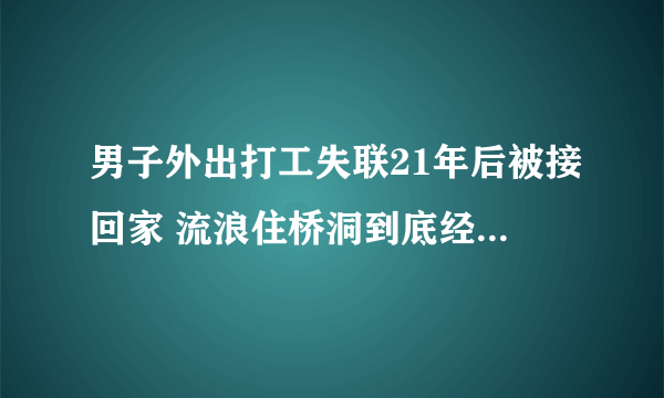 男子外出打工失联21年后被接回家 流浪住桥洞到底经历了什么