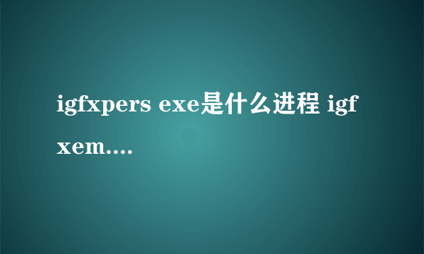 igfxpers exe是什么进程 igfxem.exe是什么进程