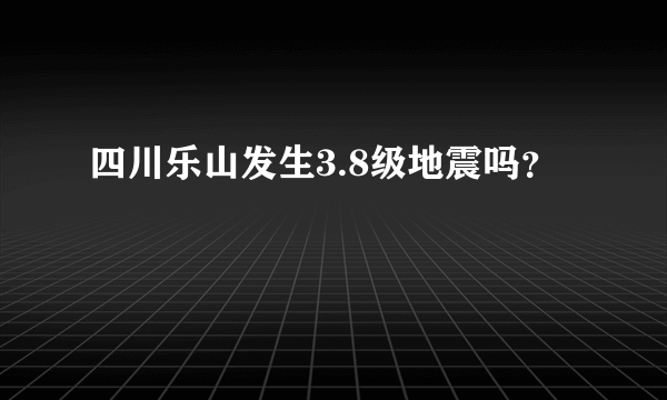 四川乐山发生3.8级地震吗？