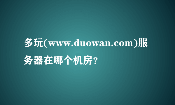 多玩(www.duowan.com)服务器在哪个机房？