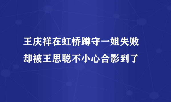 王庆祥在虹桥蹲守一姐失败 却被王思聪不小心合影到了