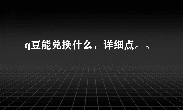 q豆能兑换什么，详细点。。