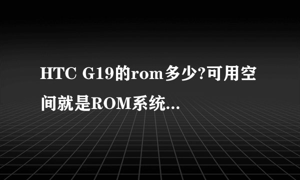 HTC G19的rom多少?可用空间就是ROM系统剩余的吗?手机的ROM跟可用空间是什么意思?ROM