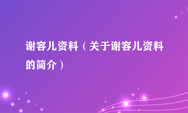 谢容儿资料（关于谢容儿资料的简介）