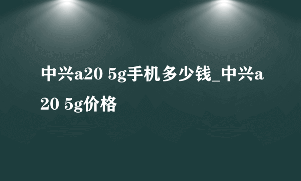 中兴a20 5g手机多少钱_中兴a20 5g价格