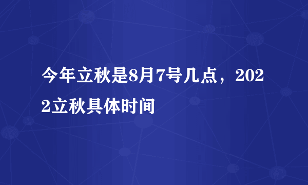 今年立秋是8月7号几点，2022立秋具体时间