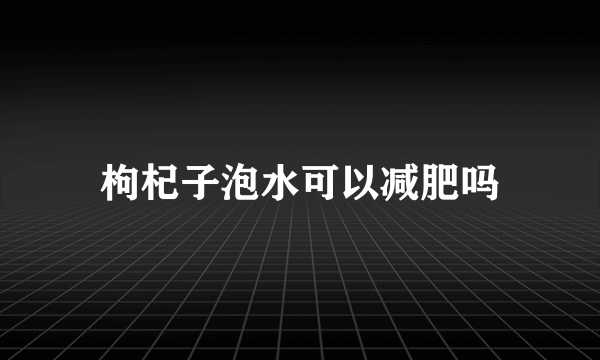 枸杞子泡水可以减肥吗