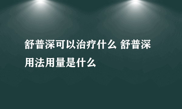 舒普深可以治疗什么 舒普深用法用量是什么