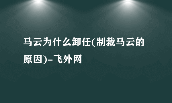 马云为什么卸任(制裁马云的原因)-飞外网