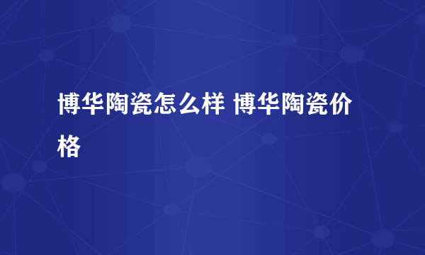 博华陶瓷怎么样 博华陶瓷价格