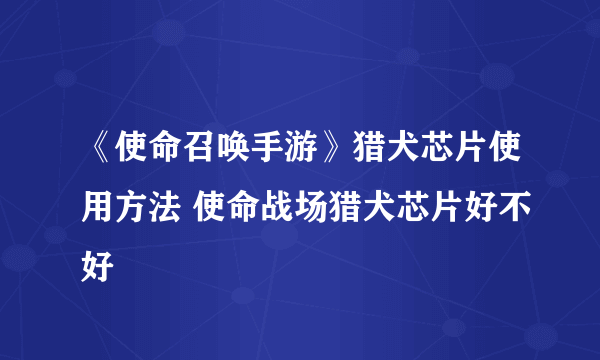 《使命召唤手游》猎犬芯片使用方法 使命战场猎犬芯片好不好