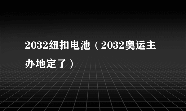 2032纽扣电池（2032奥运主办地定了）